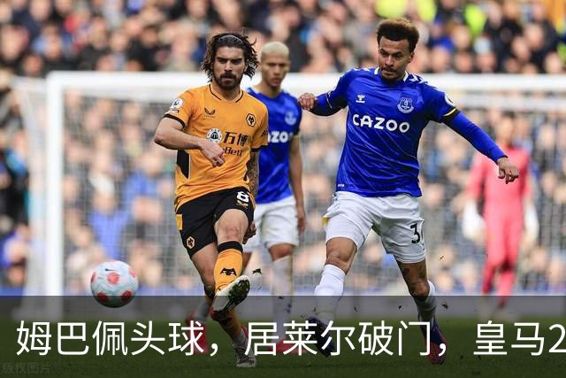 姆巴佩头球，居莱尔破门，皇马2-0领先莱比锡